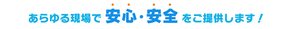 あらゆる現場で安心・安全をご提供します！