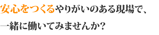 安心をつくるやりがいのある現場で、一緒に働いてみませんか？