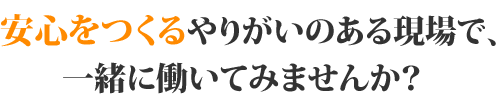 安心をつくるやりがいのある現場で、一緒に働いてみませんか？